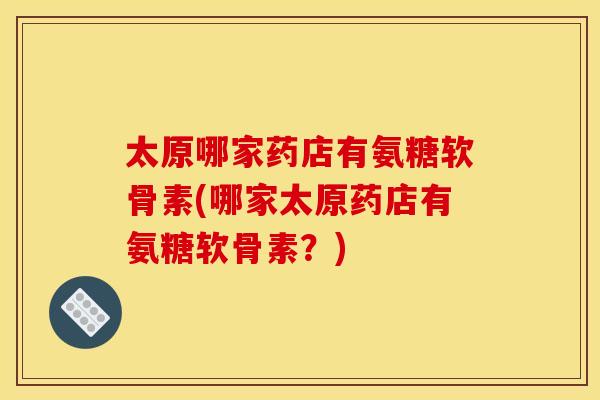 太原哪家药店有氨糖软骨素(哪家太原药店有氨糖软骨素？)
