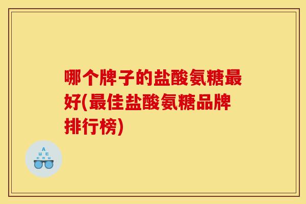 哪个牌子的盐酸氨糖最好(最佳盐酸氨糖品牌排行榜)