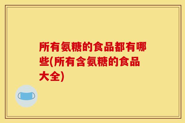 所有氨糖的食品都有哪些(所有含氨糖的食品大全)