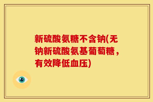 新硫酸氨糖不含钠(无钠新硫酸氨基葡萄糖，有效降低血压)