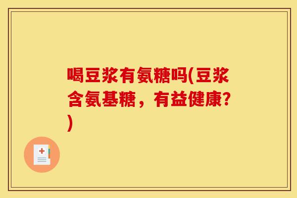 喝豆浆有氨糖吗(豆浆含氨基糖，有益健康？)