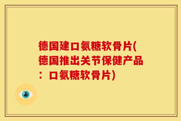 德国建口氨糖软骨片(德国推出关节保健产品：口氨糖软骨片)