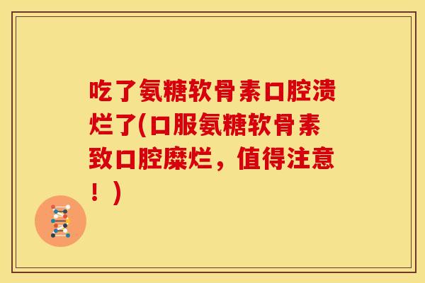 吃了氨糖软骨素口腔溃烂了(口服氨糖软骨素致口腔糜烂，值得注意！)