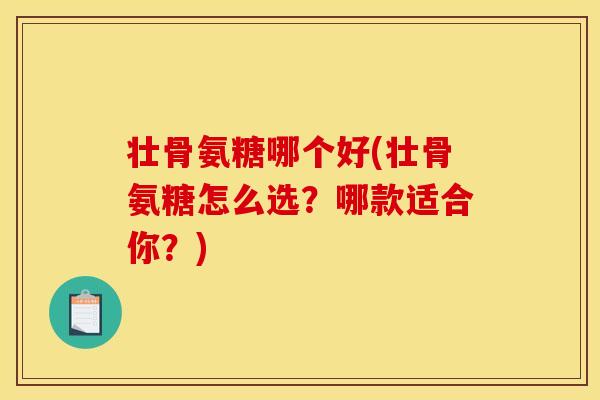 壮骨氨糖哪个好(壮骨氨糖怎么选？哪款适合你？)