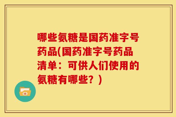 哪些氨糖是国药准字号药品(国药准字号药品清单：可供人们使用的氨糖有哪些？)