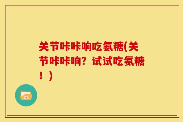 关节咔咔响吃氨糖(关节咔咔响？试试吃氨糖！)