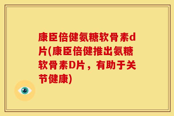 康臣倍健氨糖软骨素d片(康臣倍健推出氨糖软骨素D片，有助于关节健康)