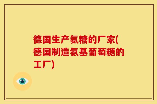 德国生产氨糖的厂家(德国制造氨基葡萄糖的工厂)