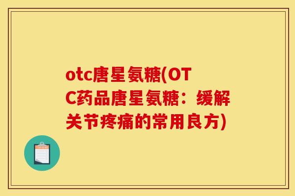 otc唐星氨糖(OTC药品唐星氨糖：缓解关节疼痛的常用良方)