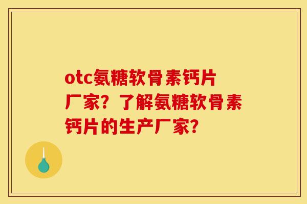 otc氨糖软骨素钙片厂家？了解氨糖软骨素钙片的生产厂家？