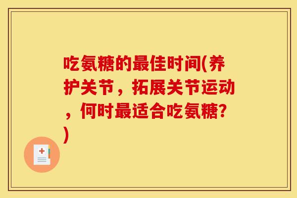 吃氨糖的最佳时间(养护关节，拓展关节运动，何时最适合吃氨糖？)