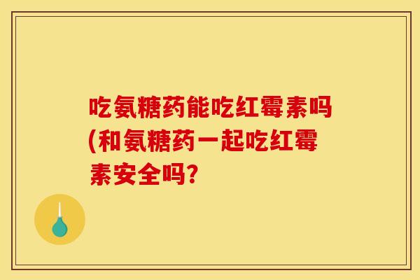 吃氨糖药能吃红霉素吗(和氨糖药一起吃红霉素安全吗？