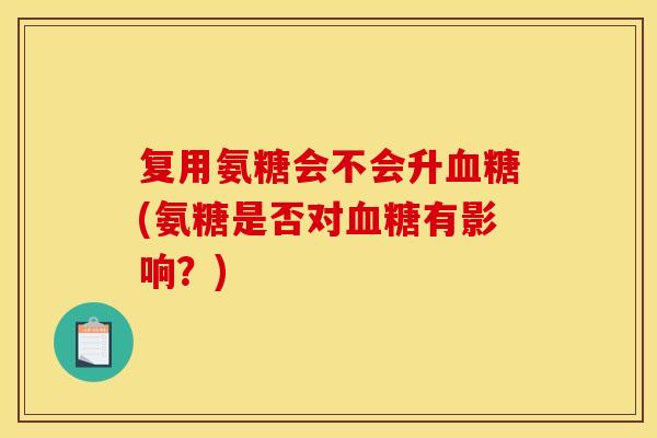复用氨糖会不会升血糖(氨糖是否对血糖有影响？)