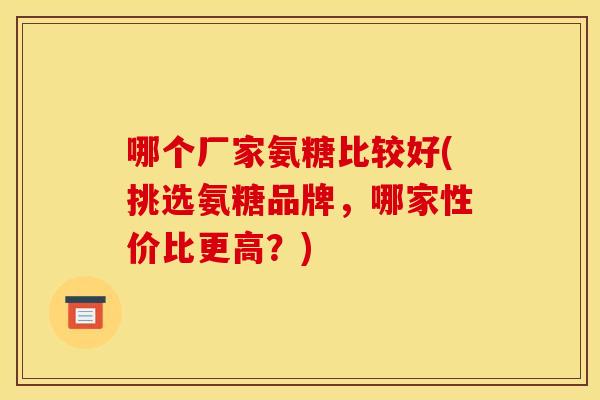 哪个厂家氨糖比较好(挑选氨糖品牌，哪家性价比更高？)