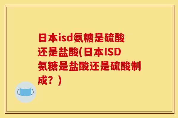 日本isd氨糖是硫酸还是盐酸(日本ISD氨糖是盐酸还是硫酸制成？)
