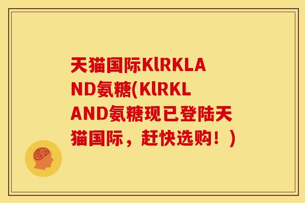 天猫国际KlRKLAND氨糖(KlRKLAND氨糖现已登陆天猫国际，赶快选购！)