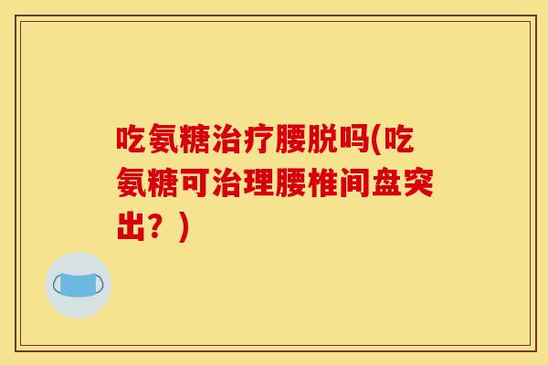 吃氨糖治疗腰脱吗(吃氨糖可治理腰椎间盘突出？)