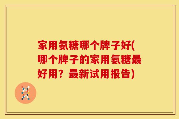 家用氨糖哪个牌子好(哪个牌子的家用氨糖最好用？最新试用报告)