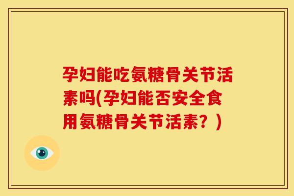孕妇能吃氨糖骨关节活素吗(孕妇能否安全食用氨糖骨关节活素？)