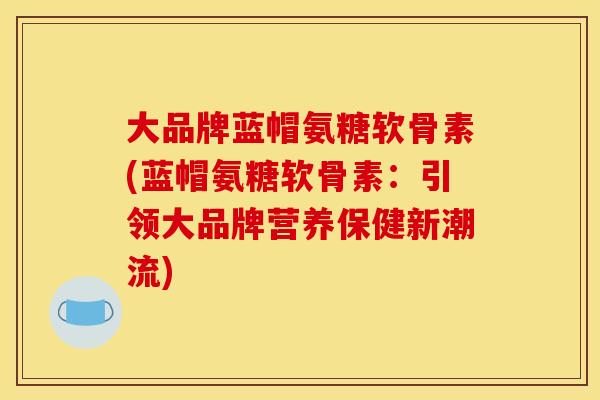 大品牌蓝帽氨糖软骨素(蓝帽氨糖软骨素：引领大品牌营养保健新潮流)
