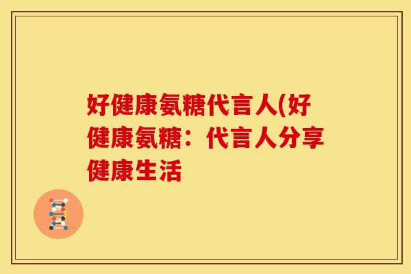 好健康氨糖代言人(好健康氨糖：代言人分享健康生活
