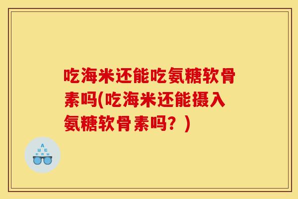吃海米还能吃氨糖软骨素吗(吃海米还能摄入氨糖软骨素吗？)