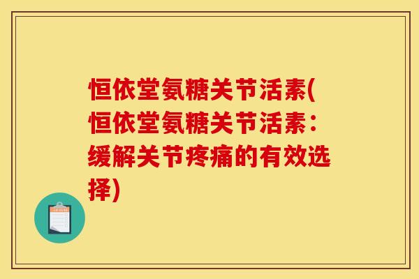 恒依堂氨糖关节活素(恒依堂氨糖关节活素：缓解关节疼痛的有效选择)