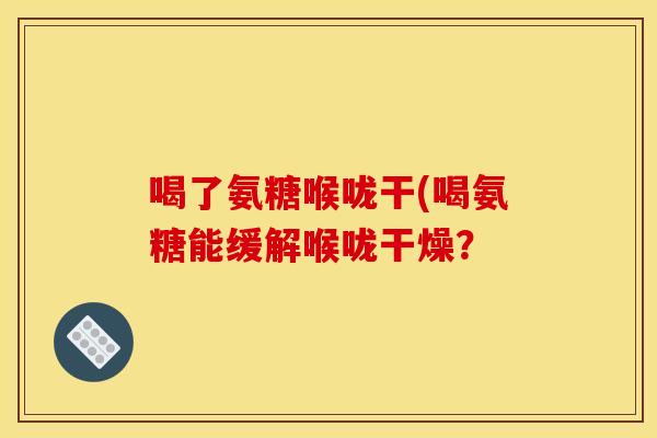 喝了氨糖喉咙干(喝氨糖能缓解喉咙干燥？
