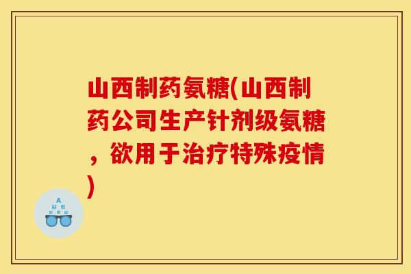 山西制药氨糖(山西制药公司生产针剂级氨糖，欲用于治疗特殊疫情)