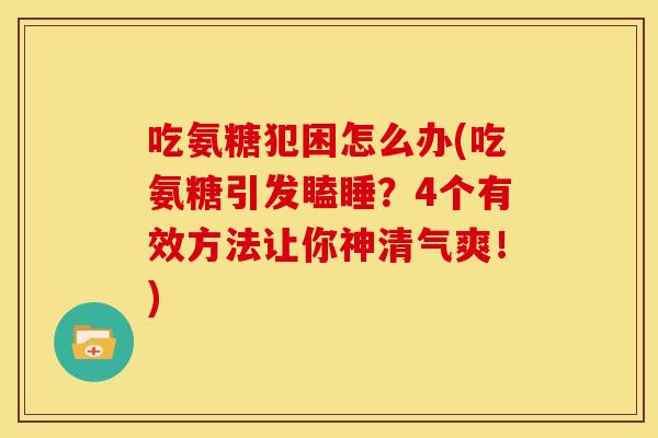 吃氨糖犯困怎么办(吃氨糖引发瞌睡？4个有效方法让你神清气爽！)
