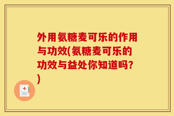外用氨糖麦可乐的作用与功效(氨糖麦可乐的功效与益处你知道吗？)