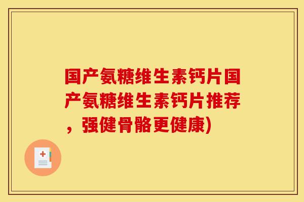 国产氨糖维生素钙片国产氨糖维生素钙片推荐，强健骨骼更健康)