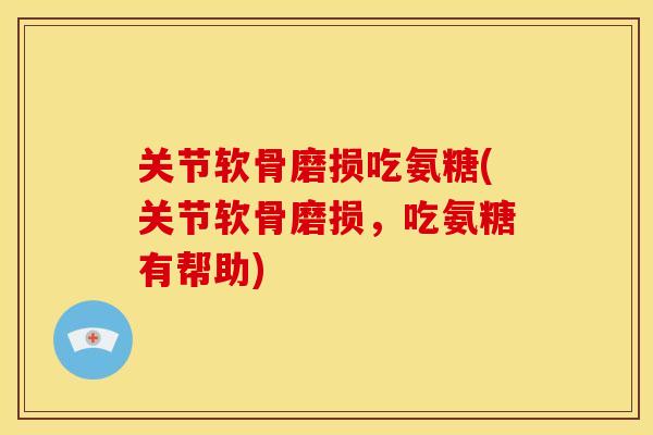 关节软骨磨损吃氨糖(关节软骨磨损，吃氨糖有帮助)