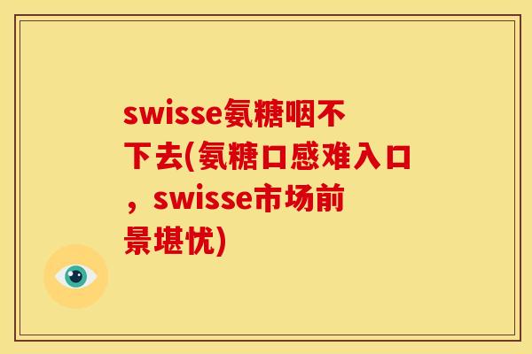 swisse氨糖咽不下去(氨糖口感难入口，swisse市场前景堪忧)