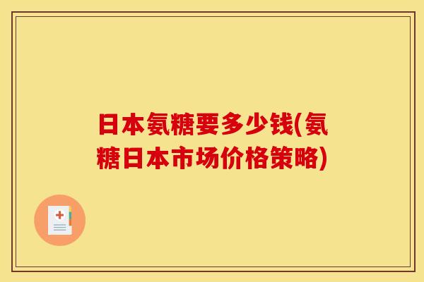 日本氨糖要多少钱(氨糖日本市场价格策略)
