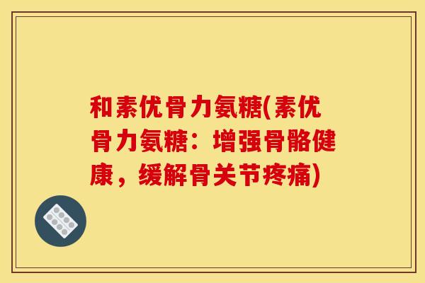 和素优骨力氨糖(素优骨力氨糖：增强骨骼健康，缓解骨关节疼痛)