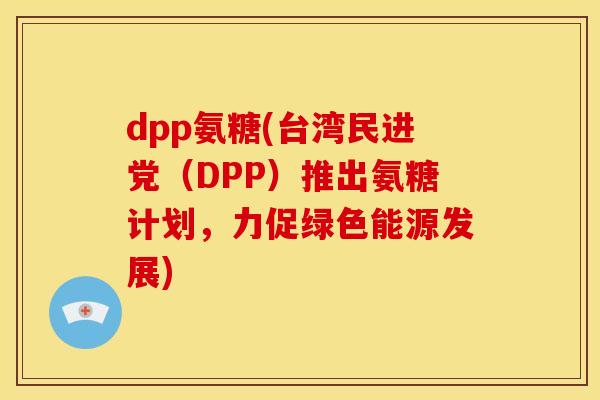 dpp氨糖(台湾民进党（DPP）推出氨糖计划，力促绿色能源发展)