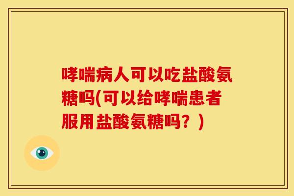 哮喘病人可以吃盐酸氨糖吗(可以给哮喘患者服用盐酸氨糖吗？)