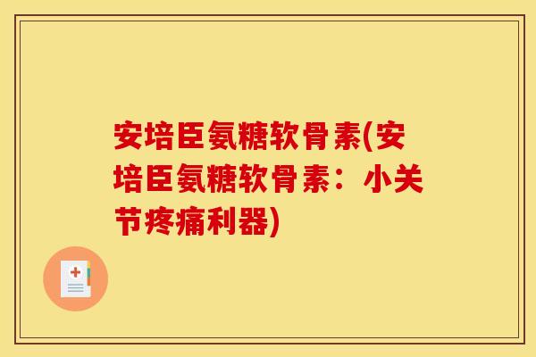 安培臣氨糖软骨素(安培臣氨糖软骨素：小关节疼痛利器)