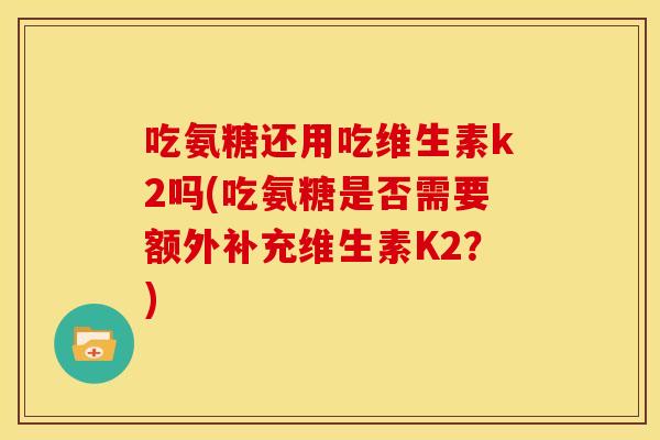 吃氨糖还用吃维生素k2吗(吃氨糖是否需要额外补充维生素K2？)