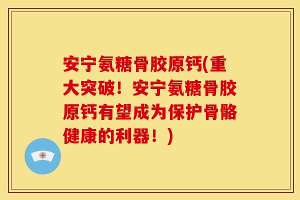 安宁氨糖骨胶原钙(重大突破！安宁氨糖骨胶原钙有望成为保护骨骼健康的利器！)