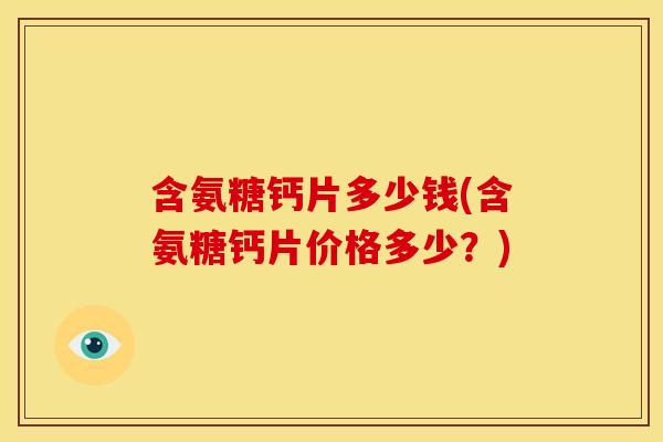 含氨糖钙片多少钱(含氨糖钙片价格多少？)