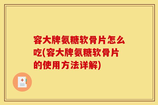 容大牌氨糖软骨片怎么吃(容大牌氨糖软骨片的使用方法详解)