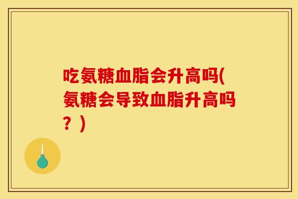 吃氨糖血脂会升高吗(氨糖会导致血脂升高吗？)
