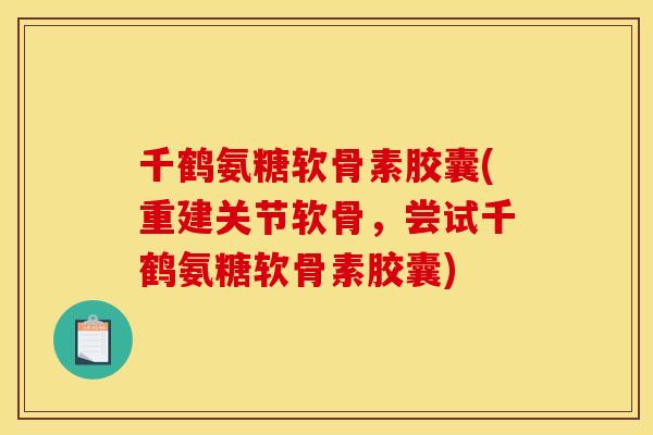千鹤氨糖软骨素胶囊(重建关节软骨，尝试千鹤氨糖软骨素胶囊)