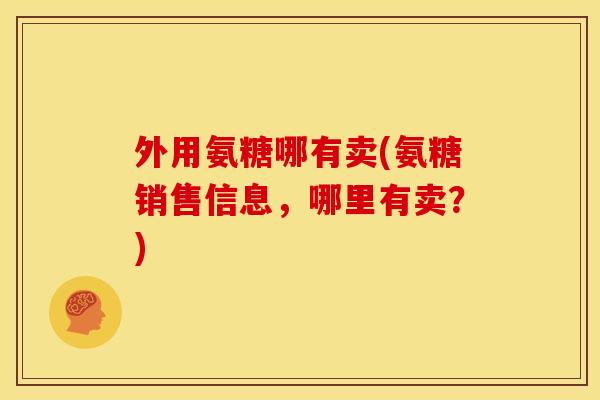 外用氨糖哪有卖(氨糖销售信息，哪里有卖？)