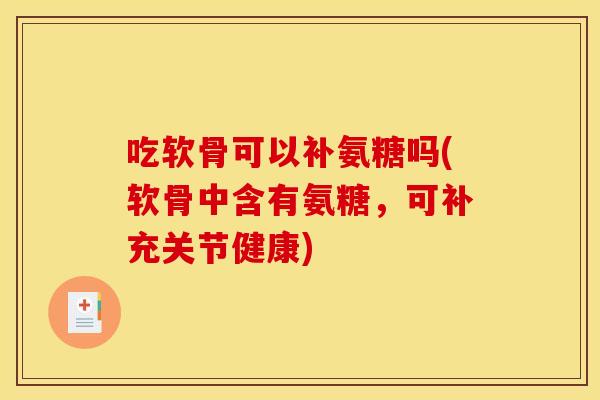 吃软骨可以补氨糖吗(软骨中含有氨糖，可补充关节健康)