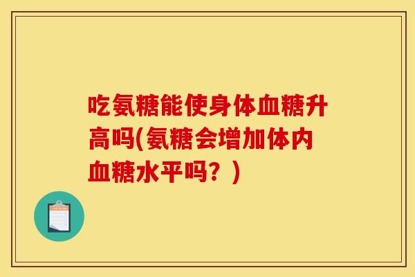 吃氨糖能使身体血糖升高吗(氨糖会增加体内血糖水平吗？)