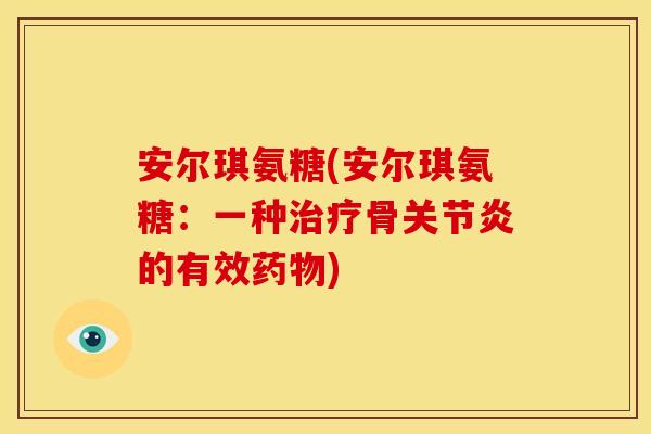 安尔琪氨糖(安尔琪氨糖：一种治疗骨关节炎的有效药物)