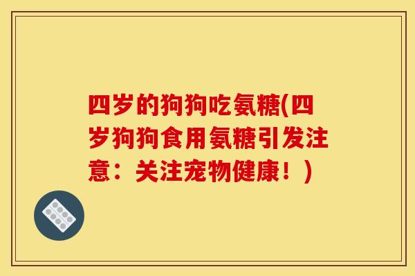 四岁的狗狗吃氨糖(四岁狗狗食用氨糖引发注意：关注宠物健康！)